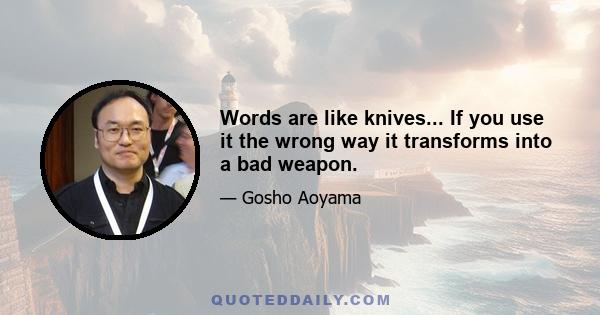 Words are like knives... If you use it the wrong way it transforms into a bad weapon.