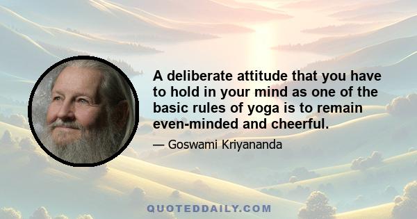 A deliberate attitude that you have to hold in your mind as one of the basic rules of yoga is to remain even-minded and cheerful.