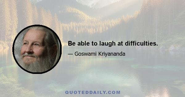 Be able to laugh at difficulties.