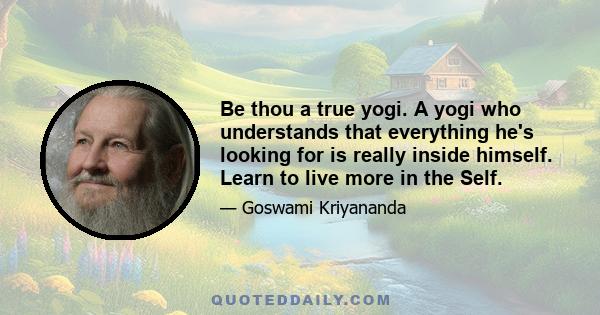 Be thou a true yogi. A yogi who understands that everything he's looking for is really inside himself. Learn to live more in the Self.