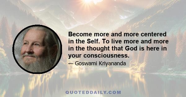 Become more and more centered in the Self. To live more and more in the thought that God is here in your consciousness.