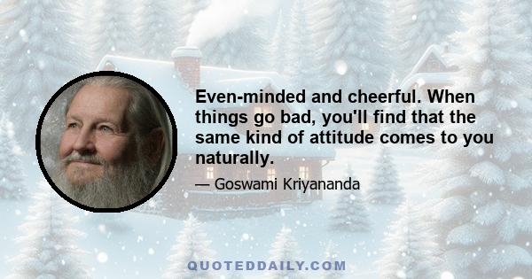 Even-minded and cheerful. When things go bad, you'll find that the same kind of attitude comes to you naturally.