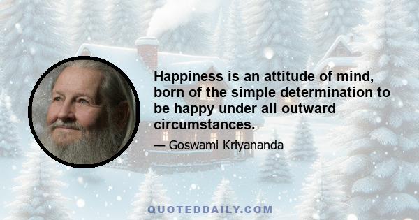 Happiness is an attitude of mind, born of the simple determination to be happy under all outward circumstances.