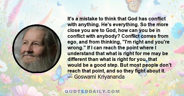 It's a mistake to think that God has conflict with anything. He's everything. So the more close you are to God, how can you be in conflict with anybody? Conflict comes from ego, and from thinking, I'm right and you're