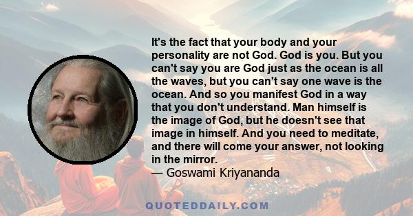 It's the fact that your body and your personality are not God. God is you. But you can't say you are God just as the ocean is all the waves, but you can't say one wave is the ocean. And so you manifest God in a way that 