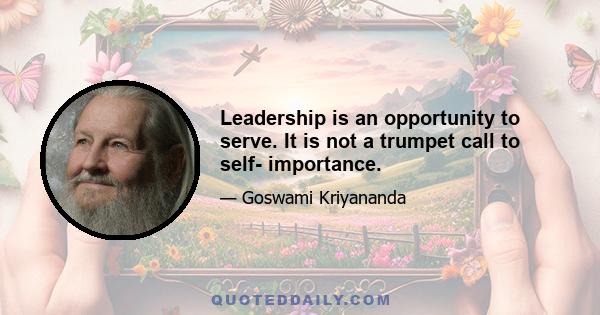 Leadership is an opportunity to serve. It is not a trumpet call to self- importance.