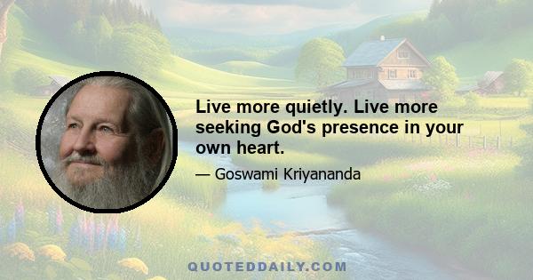 Live more quietly. Live more seeking God's presence in your own heart.