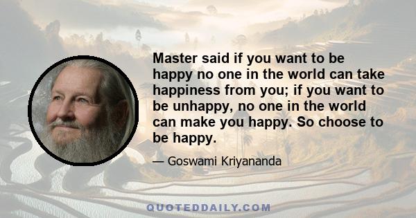 Master said if you want to be happy no one in the world can take happiness from you; if you want to be unhappy, no one in the world can make you happy. So choose to be happy.