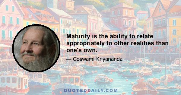 Maturity is the ability to relate appropriately to other realities than one's own.