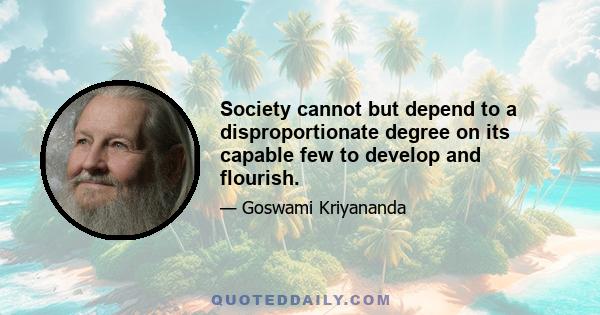 Society cannot but depend to a disproportionate degree on its capable few to develop and flourish.