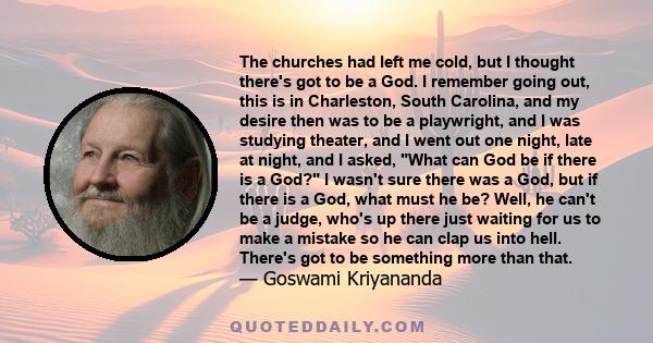 The churches had left me cold, but I thought there's got to be a God. I remember going out, this is in Charleston, South Carolina, and my desire then was to be a playwright, and I was studying theater, and I went out