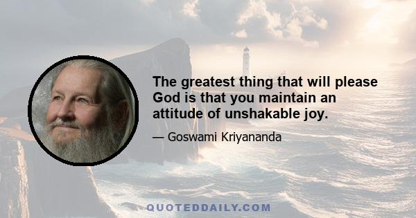 The greatest thing that will please God is that you maintain an attitude of unshakable joy.