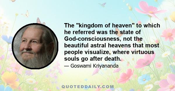 The kingdom of heaven to which he referred was the state of God-consciousness, not the beautiful astral heavens that most people visualize, where virtuous souls go after death.