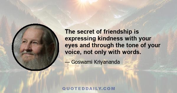 The secret of friendship is expressing kindness with your eyes and through the tone of your voice, not only with words.