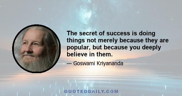 The secret of success is doing things not merely because they are popular, but because you deeply believe in them.