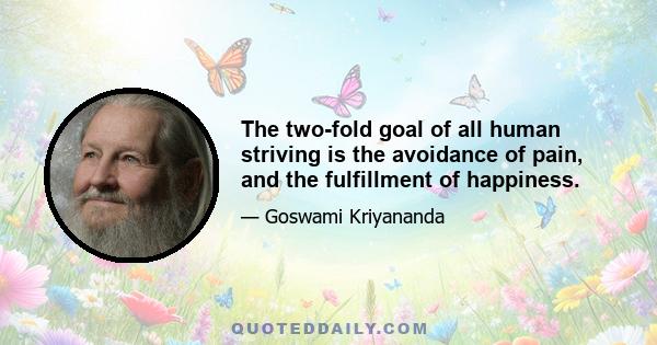 The two-fold goal of all human striving is the avoidance of pain, and the fulfillment of happiness.