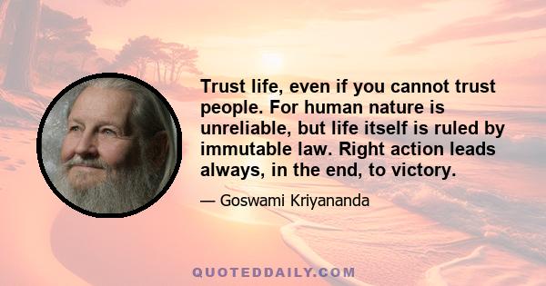 Trust life, even if you cannot trust people. For human nature is unreliable, but life itself is ruled by immutable law. Right action leads always, in the end, to victory.