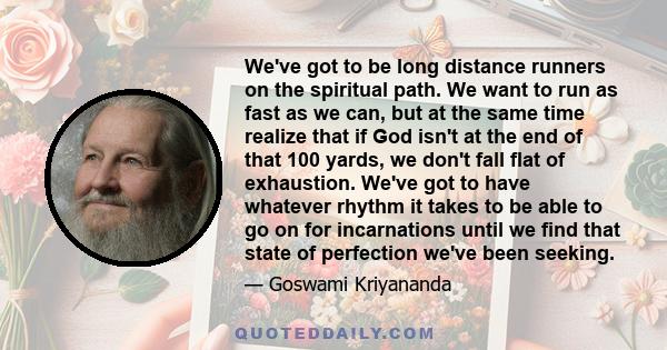 We've got to be long distance runners on the spiritual path. We want to run as fast as we can, but at the same time realize that if God isn't at the end of that 100 yards, we don't fall flat of exhaustion. We've got to