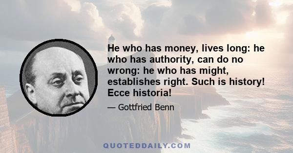 He who has money, lives long: he who has authority, can do no wrong: he who has might, establishes right. Such is history! Ecce historia!