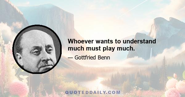 Whoever wants to understand much must play much.