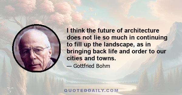 I think the future of architecture does not lie so much in continuing to fill up the landscape, as in bringing back life and order to our cities and towns.