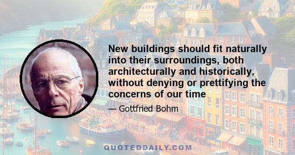 New buildings should fit naturally into their surroundings, both architecturally and historically, without denying or prettifying the concerns of our time