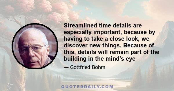 Streamlined time details are especially important, because by having to take a close look, we discover new things. Because of this, details will remain part of the building in the mind's eye