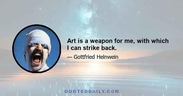 Art is a weapon for me, with which I can strike back.