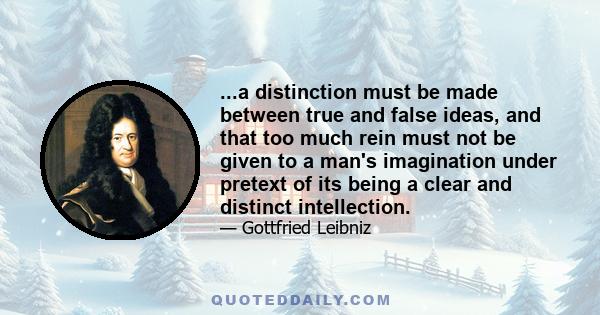 ...a distinction must be made between true and false ideas, and that too much rein must not be given to a man's imagination under pretext of its being a clear and distinct intellection.