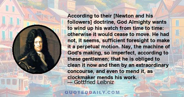 According to their [Newton and his followers] doctrine, God Almighty wants to wind up his watch from time to time: otherwise it would cease to move. He had not, it seems, sufficient foresight to make it a perpetual