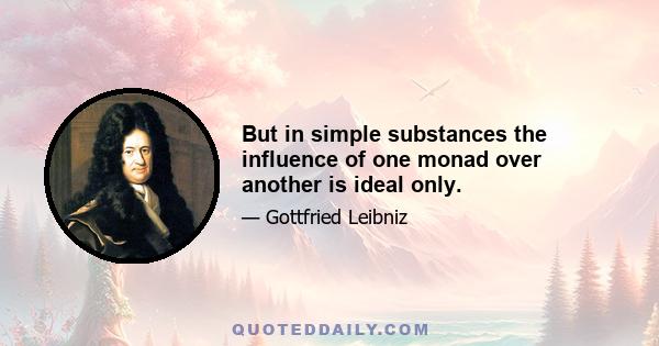 But in simple substances the influence of one monad over another is ideal only.