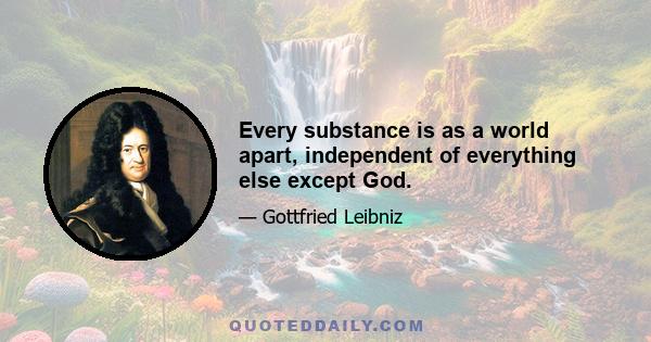 Every substance is as a world apart, independent of everything else except God.