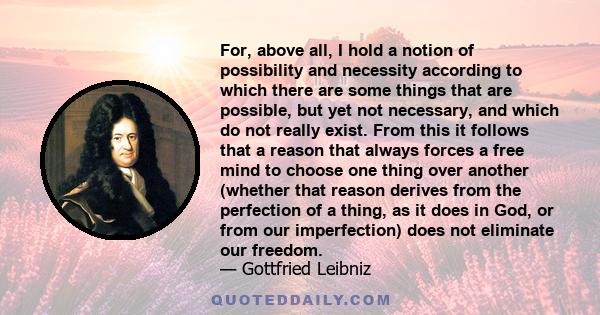 For, above all, I hold a notion of possibility and necessity according to which there are some things that are possible, but yet not necessary, and which do not really exist. From this it follows that a reason that