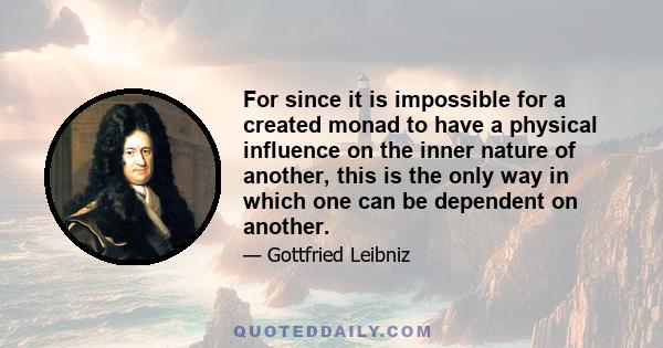 For since it is impossible for a created monad to have a physical influence on the inner nature of another, this is the only way in which one can be dependent on another.