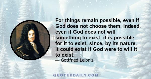 For things remain possible, even if God does not choose them. Indeed, even if God does not will something to exist, it is possible for it to exist, since, by its nature, it could exist if God were to will it to exist.