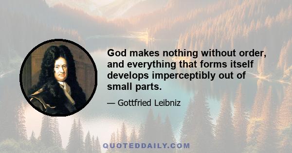 God makes nothing without order, and everything that forms itself develops imperceptibly out of small parts.