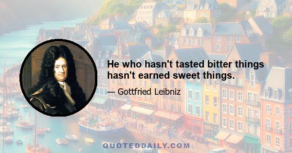 He who hasn't tasted bitter things hasn't earned sweet things.