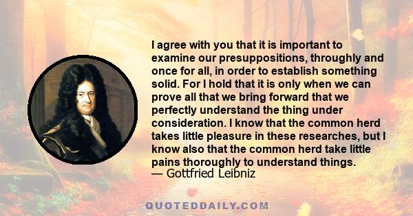 I agree with you that it is important to examine our presuppositions, throughly and once for all, in order to establish something solid. For I hold that it is only when we can prove all that we bring forward that we