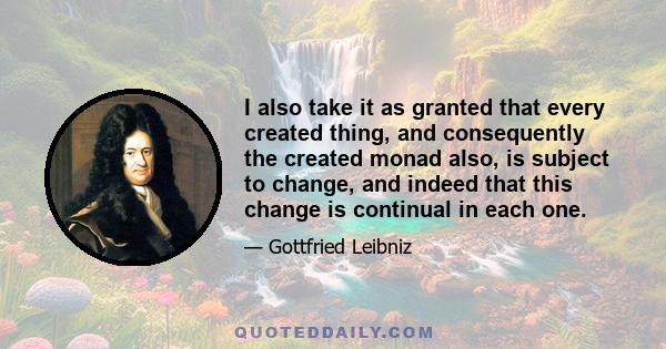 I also take it as granted that every created thing, and consequently the created monad also, is subject to change, and indeed that this change is continual in each one.