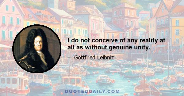 I do not conceive of any reality at all as without genuine unity.