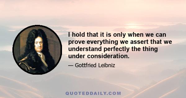 I hold that it is only when we can prove everything we assert that we understand perfectly the thing under consideration.