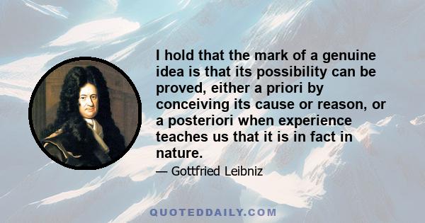 I hold that the mark of a genuine idea is that its possibility can be proved, either a priori by conceiving its cause or reason, or a posteriori when experience teaches us that it is in fact in nature.