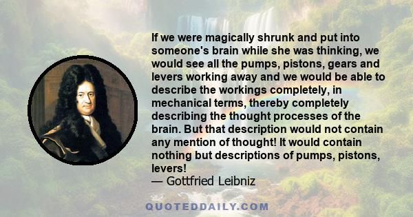 If we were magically shrunk and put into someone's brain while she was thinking, we would see all the pumps, pistons, gears and levers working away and we would be able to describe the workings completely, in mechanical 