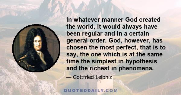 In whatever manner God created the world, it would always have been regular and in a certain general order. God, however, has chosen the most perfect, that is to say, the one which is at the same time the simplest in