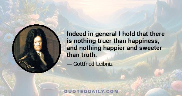 Indeed in general I hold that there is nothing truer than happiness, and nothing happier and sweeter than truth.