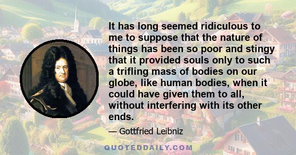 It has long seemed ridiculous to me to suppose that the nature of things has been so poor and stingy that it provided souls only to such a trifling mass of bodies on our globe, like human bodies, when it could have