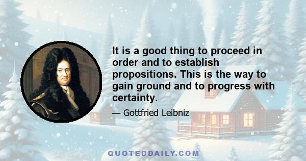 It is a good thing to proceed in order and to establish propositions. This is the way to gain ground and to progress with certainty.