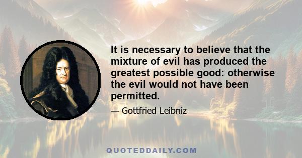 It is necessary to believe that the mixture of evil has produced the greatest possible good: otherwise the evil would not have been permitted.