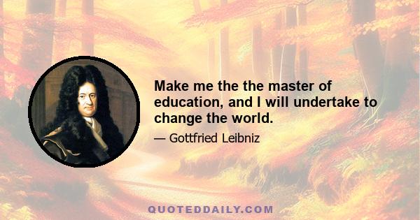 Make me the the master of education, and I will undertake to change the world.