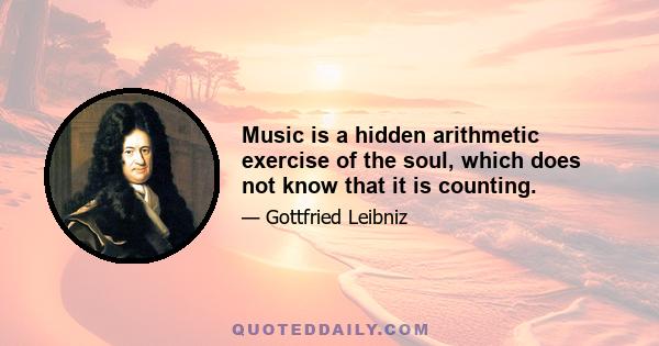 Music is a hidden arithmetic exercise of the soul, which does not know that it is counting.